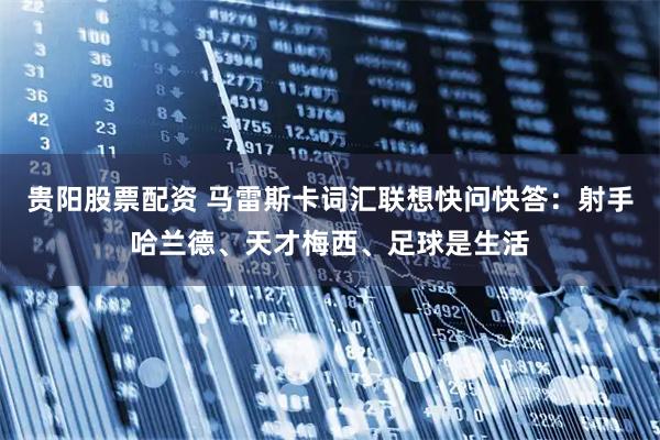 贵阳股票配资 马雷斯卡词汇联想快问快答：射手哈兰德、天才梅西、足球是生活