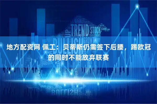 地方配资网 佩工：贝蒂斯仍需签下后腰，踢欧冠的同时不能放弃联赛