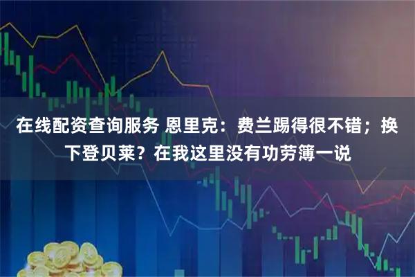 在线配资查询服务 恩里克：费兰踢得很不错；换下登贝莱？在我这里没有功劳簿一说