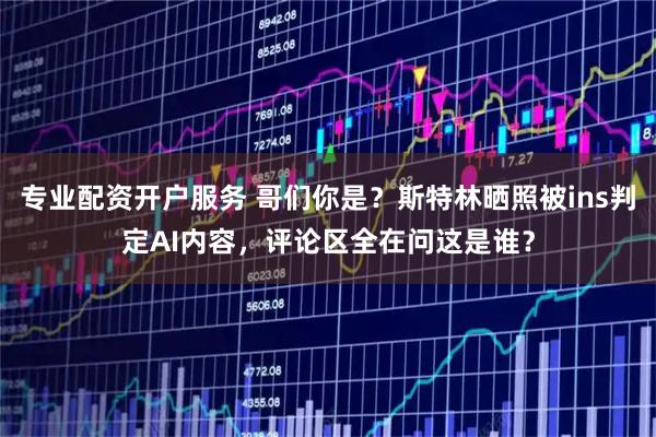 专业配资开户服务 哥们你是？斯特林晒照被ins判定AI内容，评论区全在问这是谁？