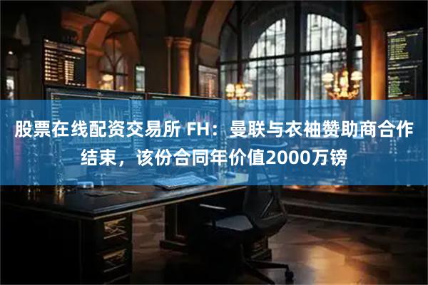 股票在线配资交易所 FH：曼联与衣袖赞助商合作结束，该份合同年价值2000万镑