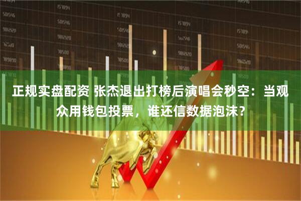正规实盘配资 张杰退出打榜后演唱会秒空：当观众用钱包投票，谁还信数据泡沫？