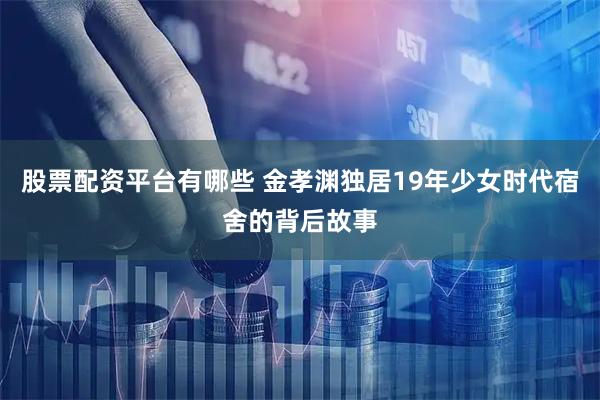 股票配资平台有哪些 金孝渊独居19年少女时代宿舍的背后故事