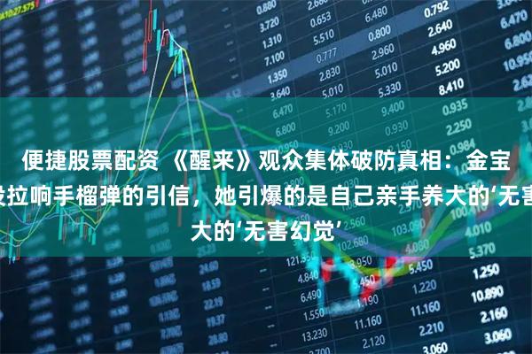 便捷股票配资 《醒来》观众集体破防真相：金宝至死没拉响手榴弹的引信，她引爆的是自己亲手养大的‘无害幻觉’