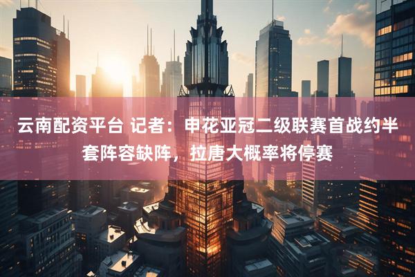 云南配资平台 记者：申花亚冠二级联赛首战约半套阵容缺阵，拉唐大概率将停赛