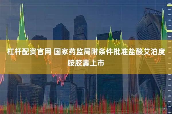 杠杆配资官网 国家药监局附条件批准盐酸艾泊度胺胶囊上市