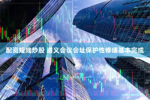 配资短线炒股 遵义会议会址保护性修缮基本完成