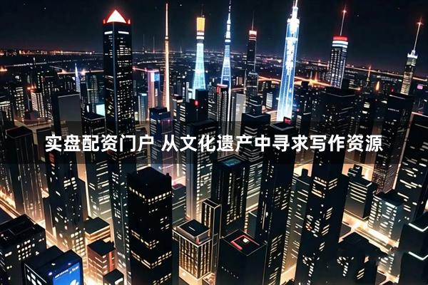 实盘配资门户 从文化遗产中寻求写作资源