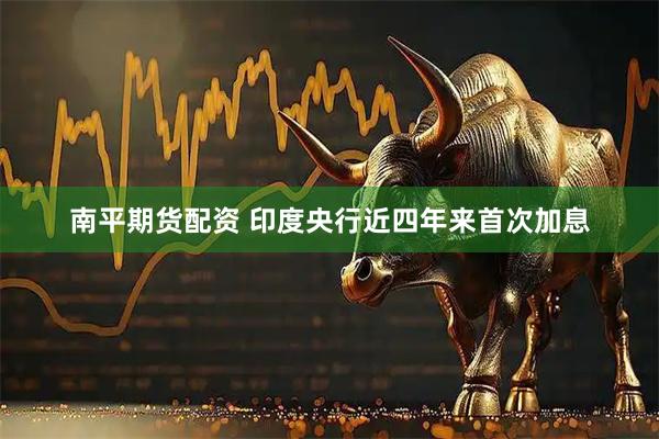 南平期货配资 印度央行近四年来首次加息