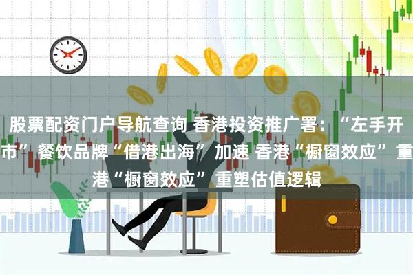 股票配资门户导航查询 香港投资推广署：“左手开店、右手上市” 餐饮品牌“借港出海” 加速 香港“橱窗效应” 重塑估值逻辑