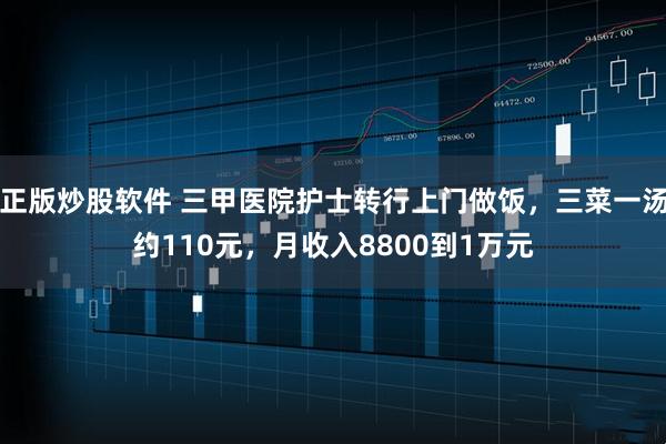 正版炒股软件 三甲医院护士转行上门做饭，三菜一汤约110元，月收入8800到1万元