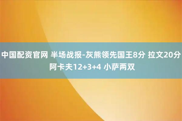 中国配资官网 半场战报-灰熊领先国王8分 拉文20分 阿卡夫12+3+4 小萨两双